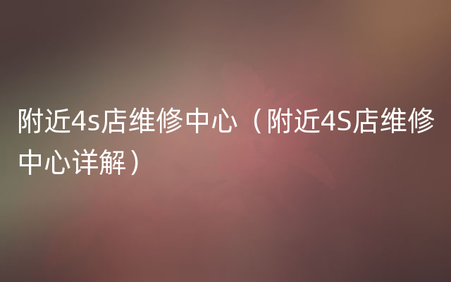 附近4s店维修中心（附近4S店维修中心详解）