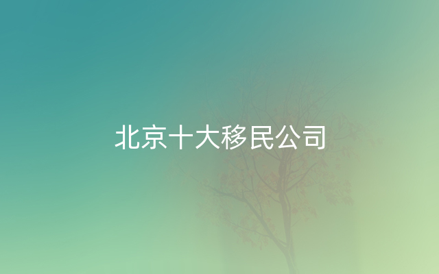 北京十大移民公司
