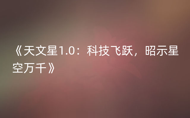 《天文星1.0：科技飞跃，昭示星空万千》