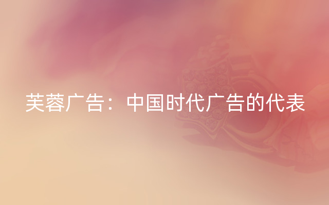 芙蓉广告：中国时代广告的代表