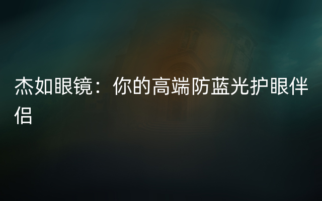 杰如眼镜：你的高端防蓝光护眼伴侣