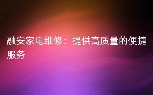 融安家电维修：提供高质量的便捷服务