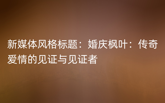 新媒体风格标题：婚庆枫叶：传奇爱情的见证与见证者