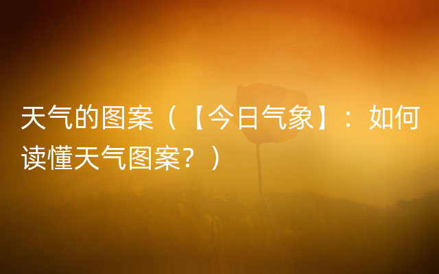 天气的图案（【今日气象】：如何读懂天气图案？）
