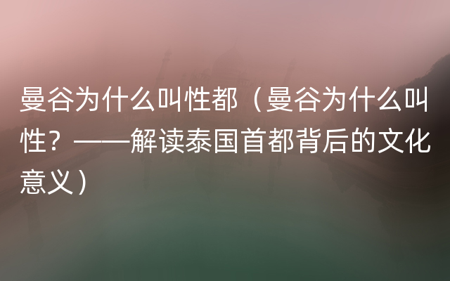 曼谷为什么叫性都（曼谷为什么叫性？——解读泰国首都背后的文化意义）
