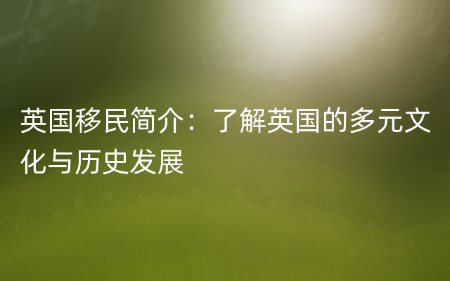 英国移民简介：了解英国的多元文化与历史发展
