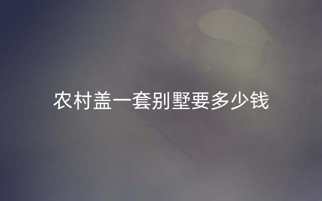 农村盖一套别墅要多少钱