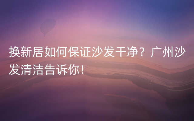 换新居如何保证沙发干净？广州沙发清洁告诉你！