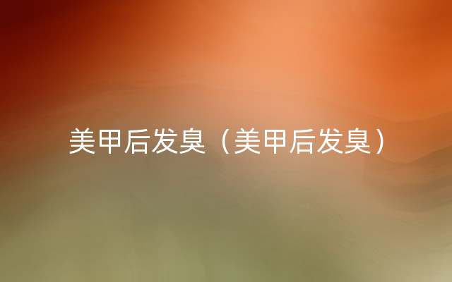 美甲后发臭（美甲后发臭）