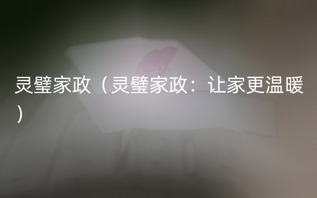 灵璧家政（灵璧家政：让家更温暖）