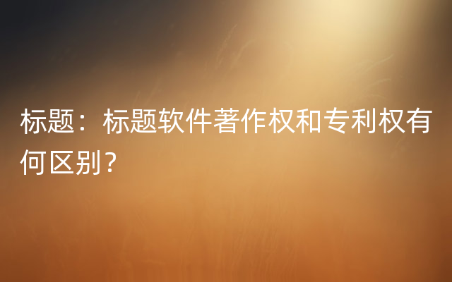 标题：标题软件著作权和专利权有何区别？