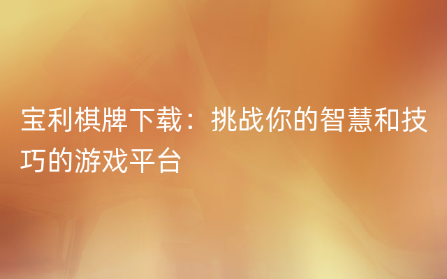 宝利棋牌下载：挑战你的智慧和技巧的游戏平台