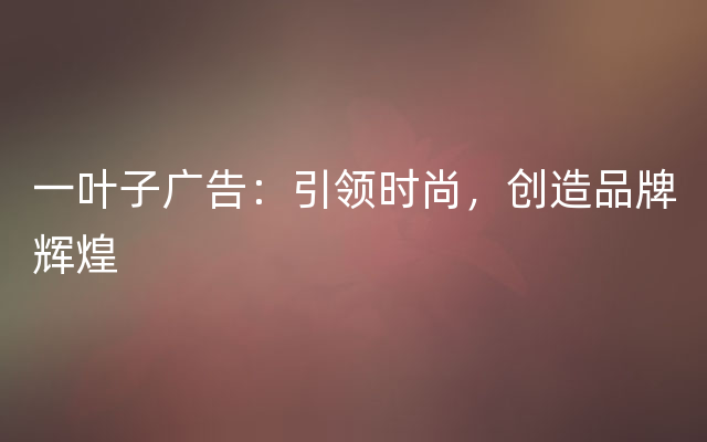 一叶子广告：引领时尚，创造品牌辉煌