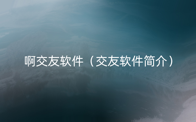 啊交友软件（交友软件简介）