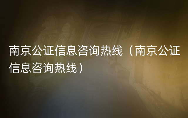 南京公证信息咨询热线（南京公证信息咨询热线）
