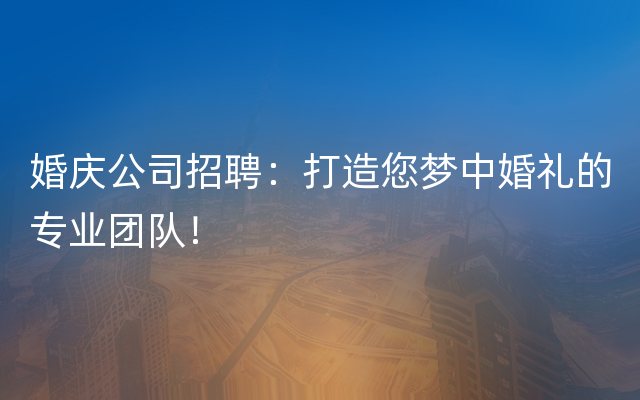 婚庆公司招聘：打造您梦中婚礼的专业团队！
