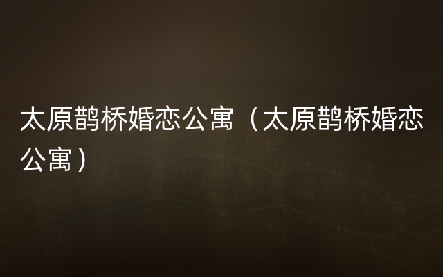 太原鹊桥婚恋公寓（太原鹊桥婚恋公寓）