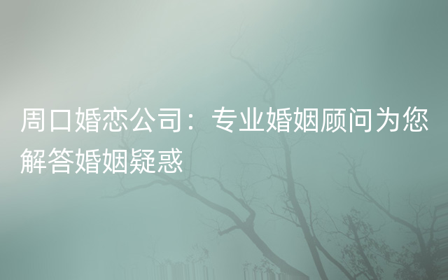周口婚恋公司：专业婚姻顾问为您解答婚姻疑惑