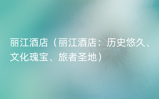 丽江酒店（丽江酒店：历史悠久、文化瑰宝、旅者圣地）