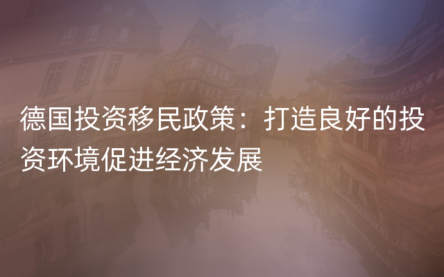 德国投资移民政策：打造良好的投资环境促进经济发展
