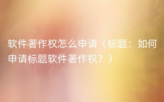 软件著作权怎么申请（标题：如何申请标题软件著作权？）