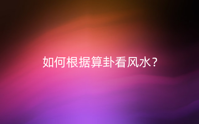 如何根据算卦看风水？