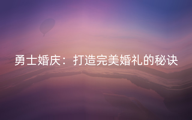 勇士婚庆：打造完美婚礼的秘诀