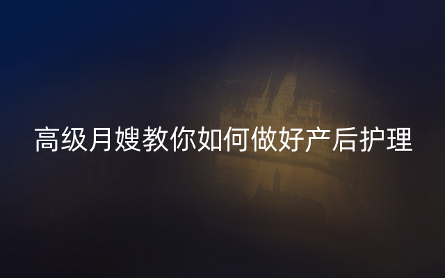 高级月嫂教你如何做好产后护理