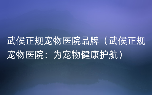 武侯正规宠物医院品牌（武侯正规宠物医院：为宠物健康护航）