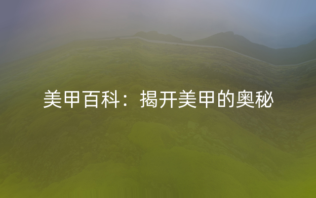 美甲百科：揭开美甲的奥秘