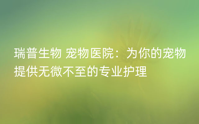 瑞普生物 宠物医院：为你的宠物提供无微不至的专业护理