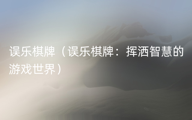 误乐棋牌（误乐棋牌：挥洒智慧的游戏世界）