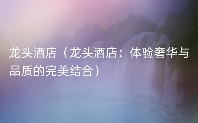 龙头酒店（龙头酒店：体验奢华与品质的完美结合）