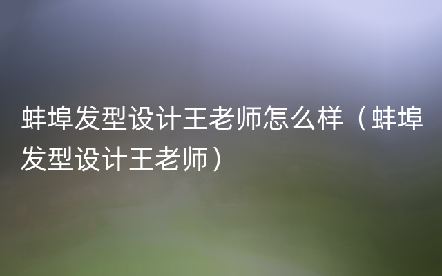 蚌埠发型设计王老师怎么样（蚌埠发型设计王老师）