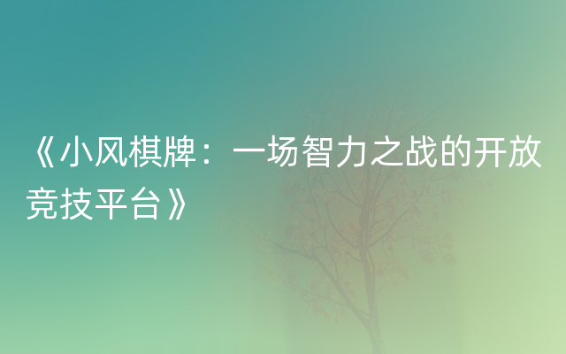 《小风棋牌：一场智力之战的开放竞技平台》