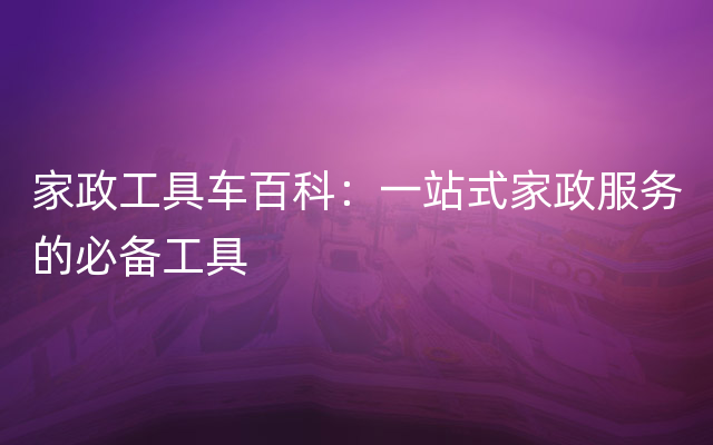 家政工具车百科：一站式家政服务的必备工具
