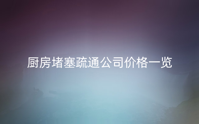 厨房堵塞疏通公司价格一览