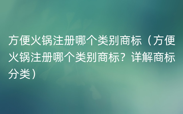 方便火锅注册哪个类别商标（方便火锅注册哪个类别商标？详解商标分类）