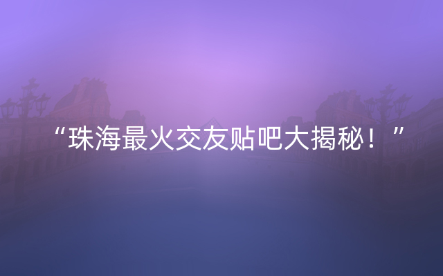 “珠海最火交友贴吧大揭秘！”