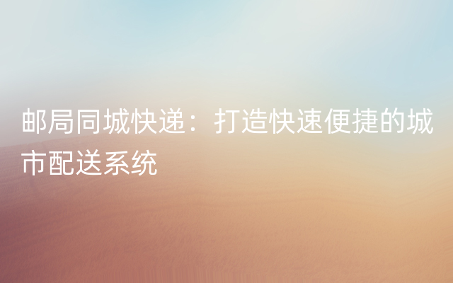 邮局同城快递：打造快速便捷的城市配送系统