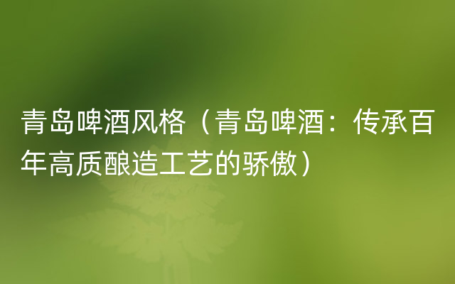 青岛啤酒风格（青岛啤酒：传承百年高质酿造工艺的骄傲）