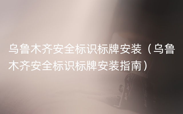 乌鲁木齐安全标识标牌安装（乌鲁木齐安全标识标牌安装指南）