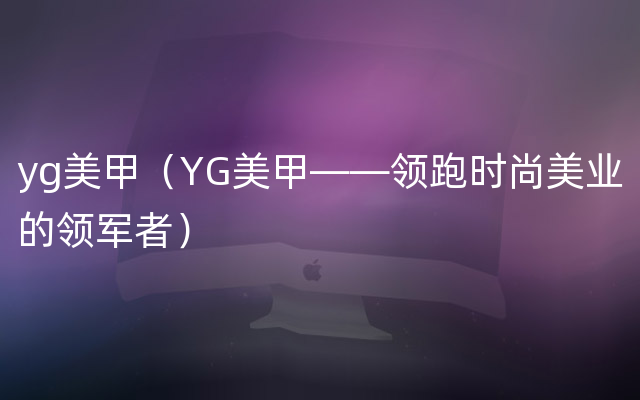 yg美甲（YG美甲——领跑时尚美业的领军者）