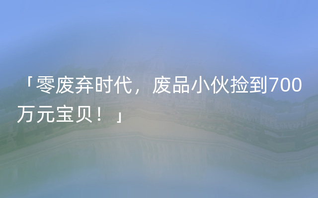 「零废弃时代，废品小伙捡到700万元宝贝！」