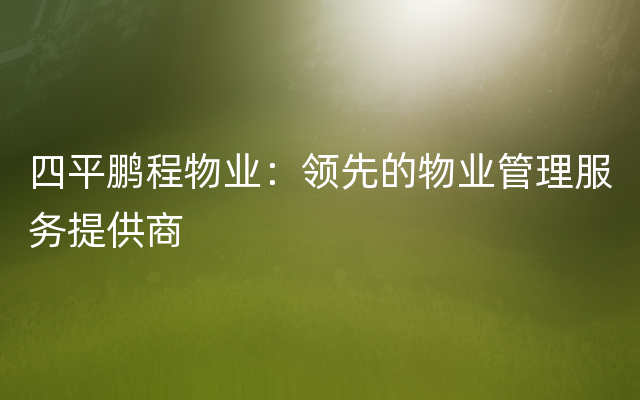四平鹏程物业：领先的物业管理服务提供商