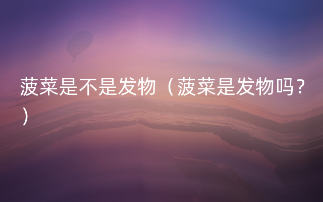 菠菜是不是发物（菠菜是发物吗？）