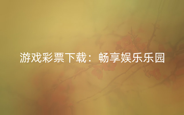 游戏彩票下载：畅享娱乐乐园