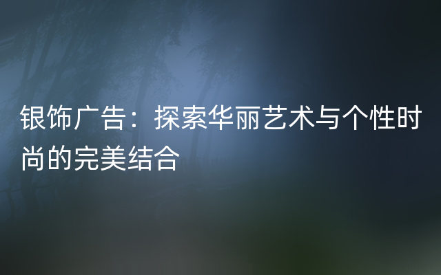 银饰广告：探索华丽艺术与个性时尚的完美结合