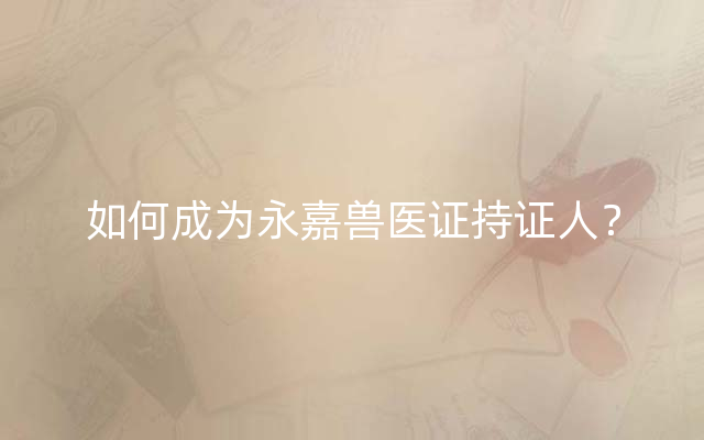如何成为永嘉兽医证持证人？