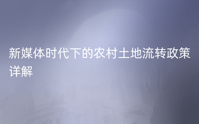 新媒体时代下的农村土地流转政策详解